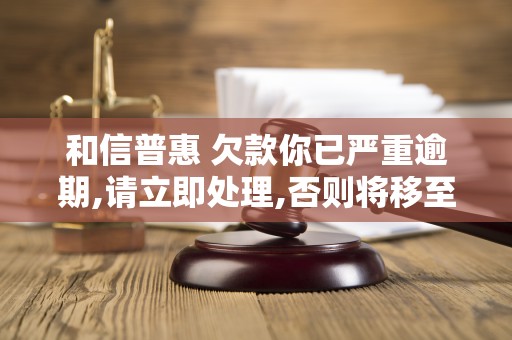 和信普惠 欠款你已严重逾期,请立即处理,否则将移至外访组,将会前往到达你家和 和信普惠 欠款你已严重逾期,请立即处理,否则将移至外访组,将会前往到达你家和