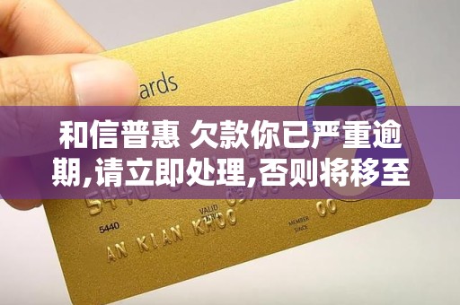 和信普惠 欠款你已严重逾期,请立即处理,否则将移至外访组,将会前往到达你家和 和信普惠 欠款你已严重逾期,请立即处理,否则将移至外访组,将会前往到达你家和