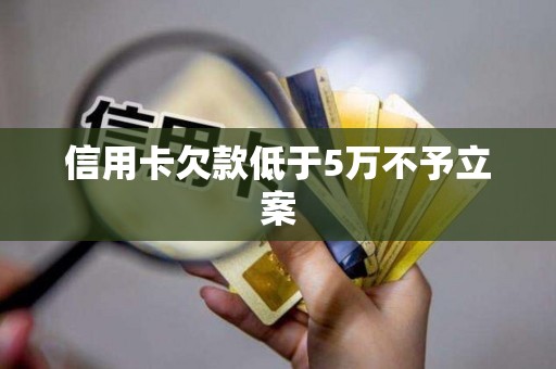 信用卡欠款低于5万不予立案