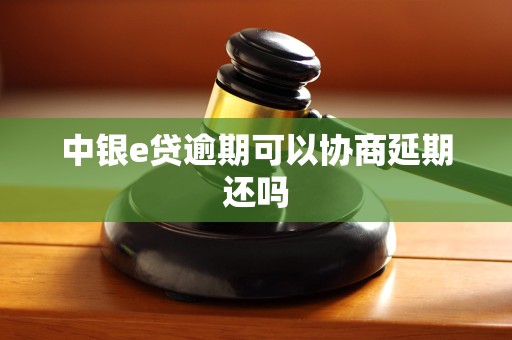 中银e贷逾期可以协商延期还吗 中银e贷逾期可以协商延期还吗