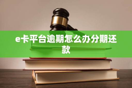 e卡平台逾期怎么办分期还款 e卡平台逾期怎么办分期还款