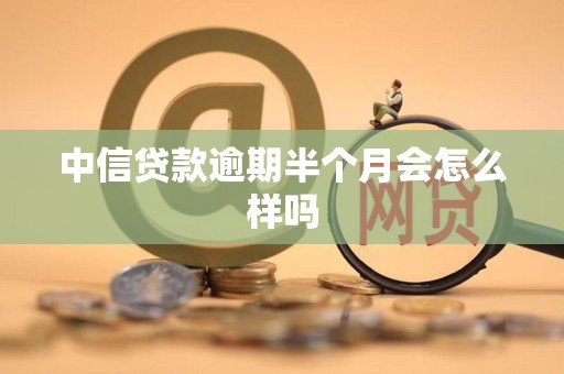 中信贷款逾期半个月会怎么样吗