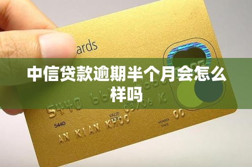 中信贷款逾期半个月会怎么样吗