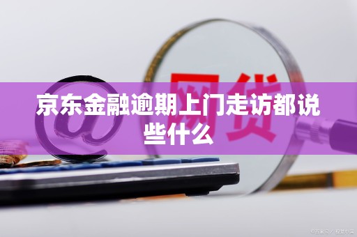 京东金融逾期上门走访都说些什么 京东金融逾期上门走访都说些什么