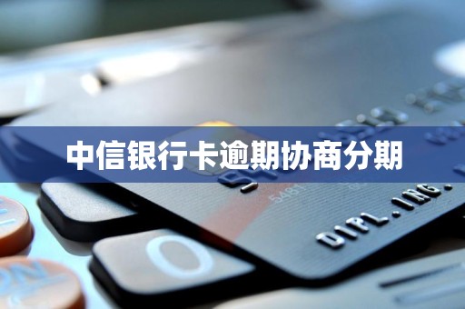 中信银行卡逾期协商分期 中信银行卡逾期协商分期