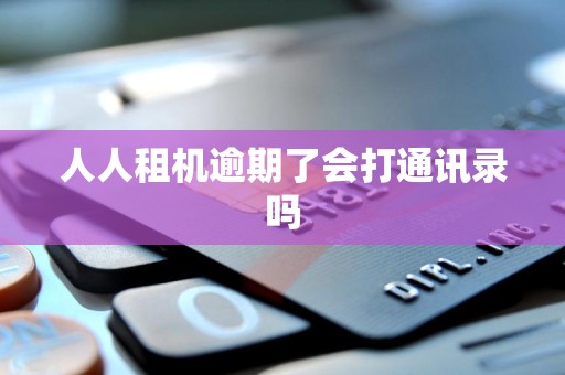 人人租机逾期了会打通讯录吗