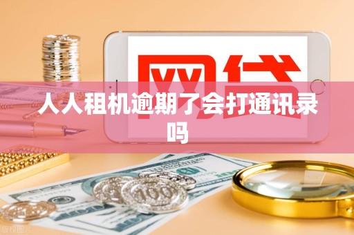 人人租机逾期了会打通讯录吗