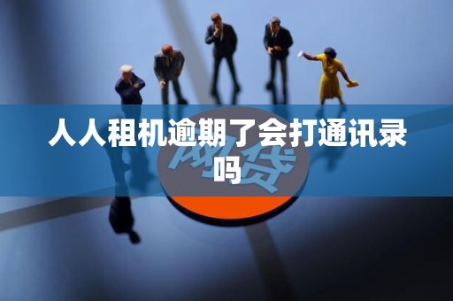 人人租机逾期了会打通讯录吗