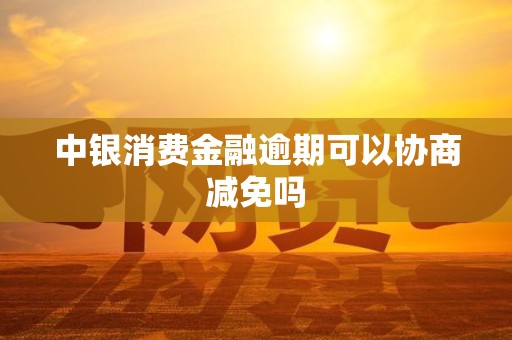 中银消费金融逾期可以协商减免吗 中银消费金融逾期可以协商减免吗