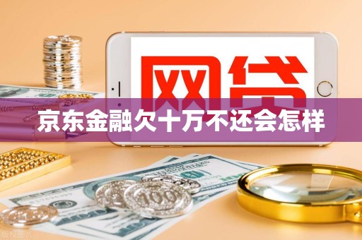 京东金融欠十万不还会怎样 京东金融欠十万不还会怎样