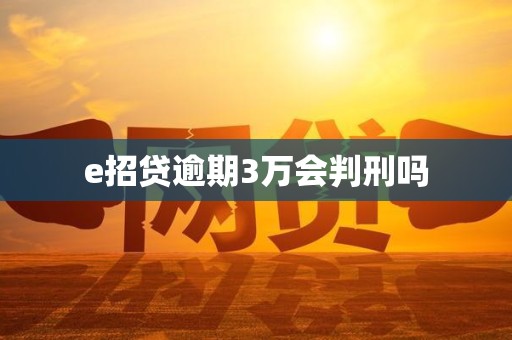 e招贷逾期3万会判刑吗 e招贷逾期3万会判刑吗