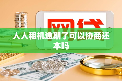 人人租机逾期了可以协商还本吗