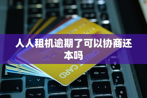 人人租机逾期了可以协商还本吗