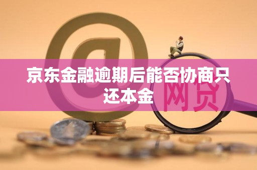 京东金融逾期后能否协商只还本金 京东金融逾期后能否协商只还本金