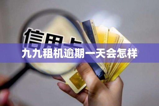 九九租机逾期一天会怎样 九九租机逾期一天会怎样