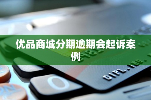 优品商城分期逾期会起诉案例 优品商城分期逾期会起诉案例