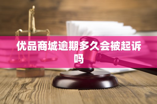 优品商城逾期多久会被起诉吗 优品商城逾期多久会被起诉吗