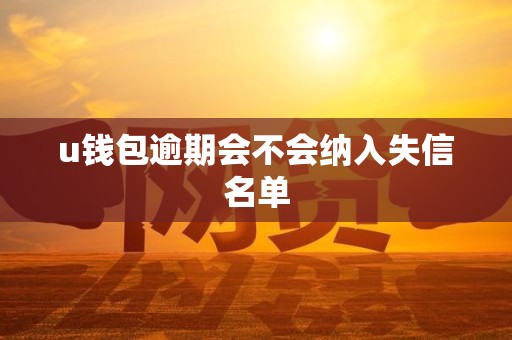 u钱包逾期会不会纳入失信名单
