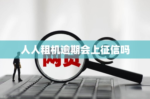 人人租机逾期会上征信吗 人人租机逾期会上征信吗
