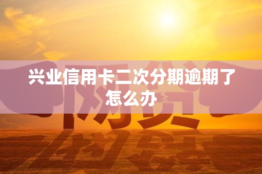 兴业信用卡二次分期逾期了怎么办 兴业信用卡二次分期逾期了怎么办