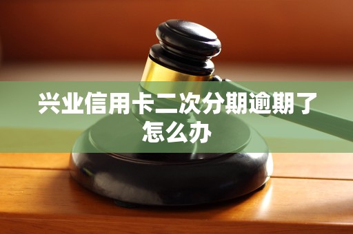 兴业信用卡二次分期逾期了怎么办 兴业信用卡二次分期逾期了怎么办