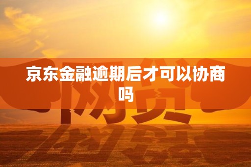 京东金融逾期后才可以协商吗 京东金融逾期后才可以协商吗