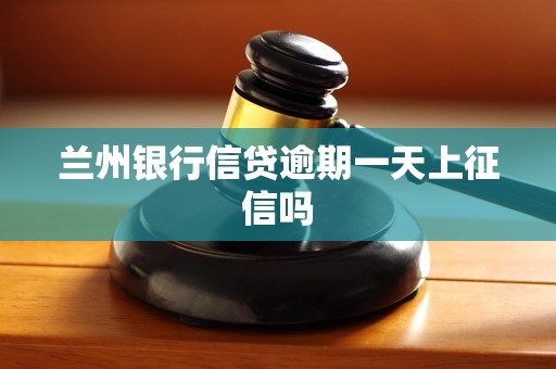 兰州银行信贷逾期一天上征信吗 兰州银行信贷逾期一天上征信吗
