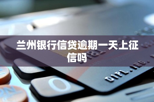 兰州银行信贷逾期一天上征信吗 兰州银行信贷逾期一天上征信吗