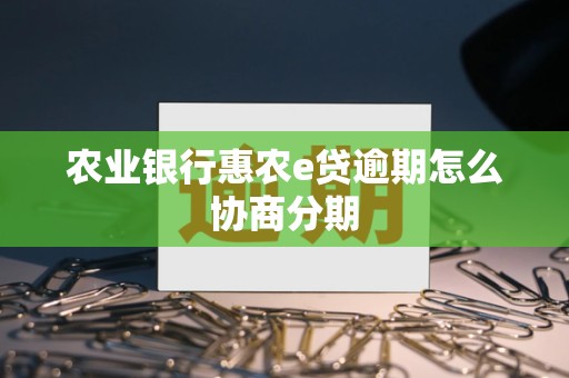 农业银行惠农e贷逾期怎么协商分期 农业银行惠农e贷逾期怎么协商分期