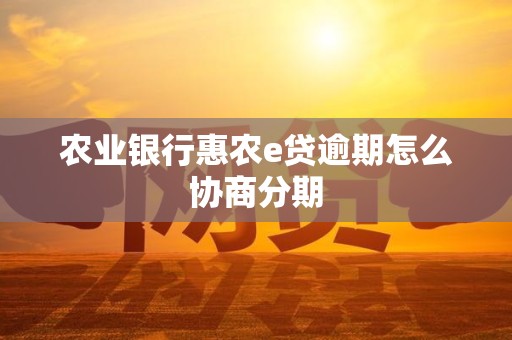 农业银行惠农e贷逾期怎么协商分期 农业银行惠农e贷逾期怎么协商分期
