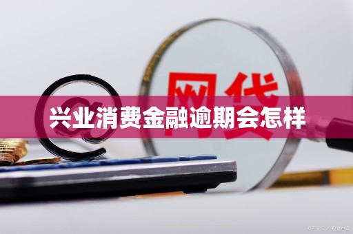 兴业消费金融逾期会怎样