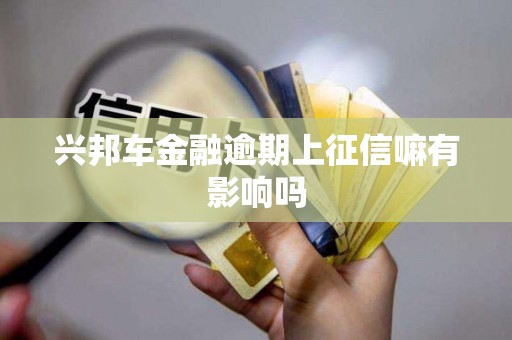 兴邦车金融逾期上征信嘛有影响吗