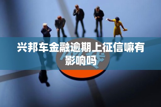 兴邦车金融逾期上征信嘛有影响吗