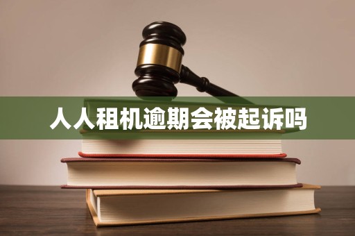 人人租机逾期会被起诉吗 人人租机逾期会被起诉吗
