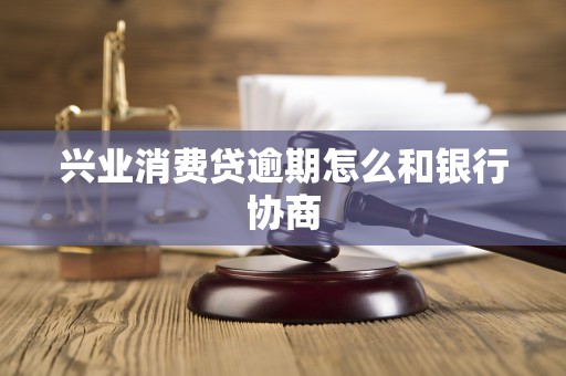 兴业消费贷逾期怎么和银行协商 兴业消费贷逾期怎么和银行协商