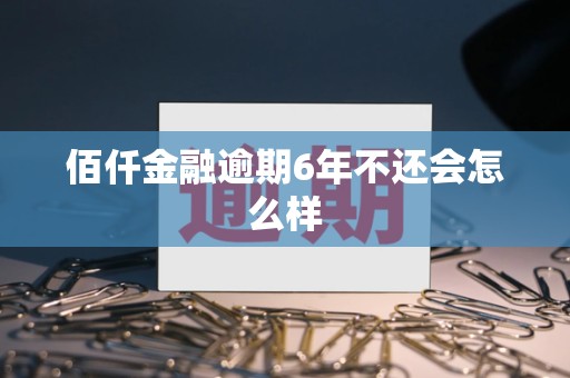 佰仟金融逾期6年不还会怎么样