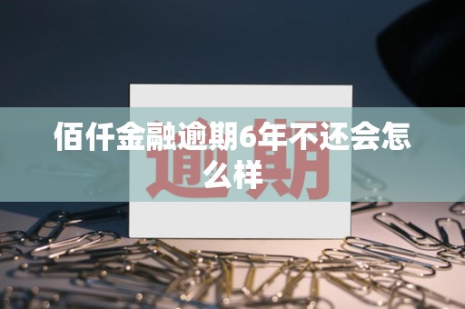 佰仟金融逾期6年不还会怎么样