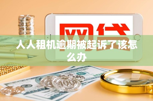 人人租机逾期被起诉了该怎么办