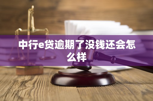 中行e贷逾期了没钱还会怎么样 中行e贷逾期了没钱还会怎么样