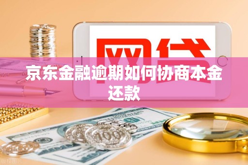 京东金融逾期如何协商本金还款 京东金融逾期如何协商本金还款