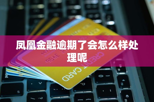 凤凰金融逾期了会怎么样处理呢