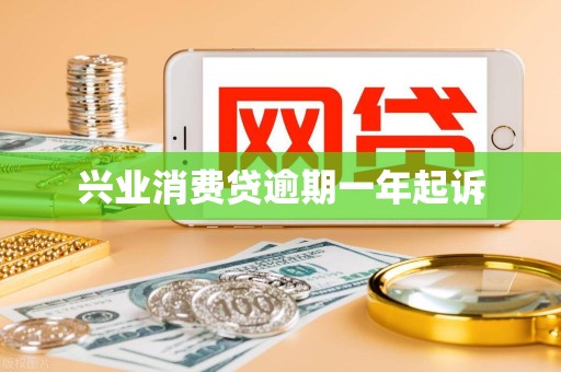 兴业消费贷逾期一年起诉 兴业消费贷逾期一年起诉