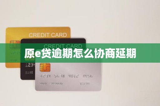原e贷逾期怎么协商延期 原e贷逾期怎么协商延期