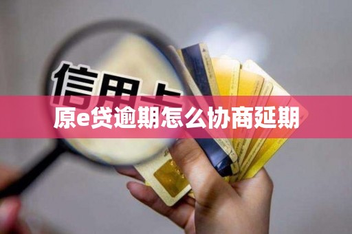 原e贷逾期怎么协商延期 原e贷逾期怎么协商延期