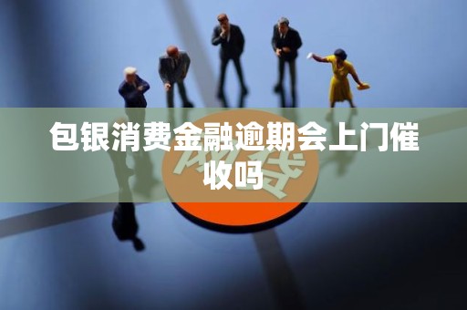 包银消费金融逾期会上门催收吗 包银消费金融逾期会上门催收吗