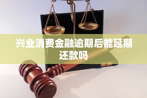 兴业消费金融逾期后能延期还款吗