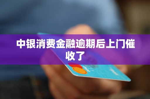 中银消费金融逾期后上门催收了 中银消费金融逾期后上门催收了
