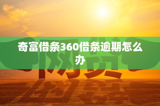 奇富借条360借条逾期怎么办 奇富借条360借条逾期怎么办