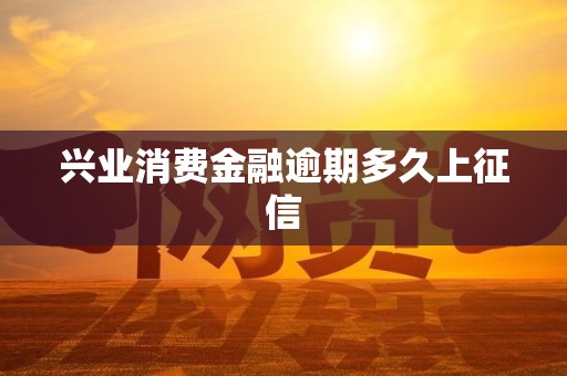 兴业消费金融逾期多久上征信 兴业消费金融逾期多久上征信