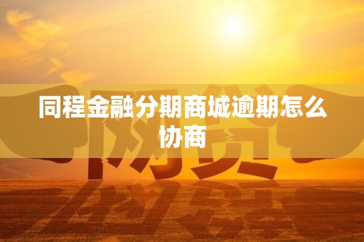 同程金融分期商城逾期怎么协商 同程金融分期商城逾期怎么协商